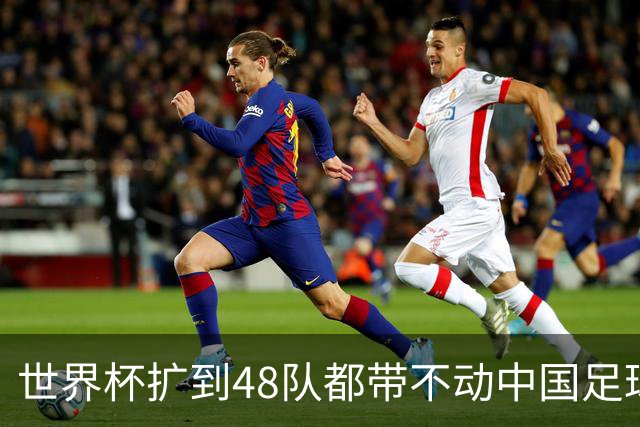 世界杯扩到48队都带不动中国足球？亚洲名额到底卡在哪个环节！