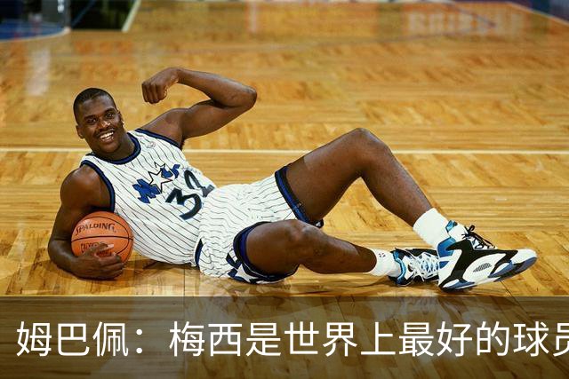 姆巴佩：梅西是世界上最好的球员 和他踢球很容易