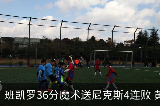 班凯罗36分魔术送尼克斯4连败 黄蜂擒鹰3连胜