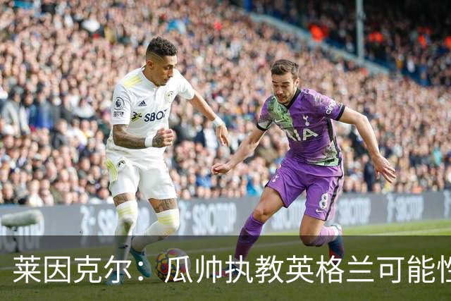 莱因克尔：瓜帅执教英格兰可能性不大